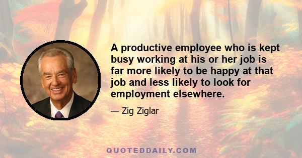 A productive employee who is kept busy working at his or her job is far more likely to be happy at that job and less likely to look for employment elsewhere.