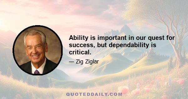 Ability is important in our quest for success, but dependability is critical.