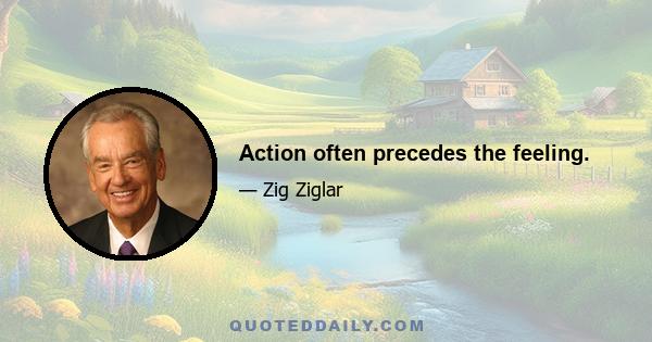 Action often precedes the feeling.