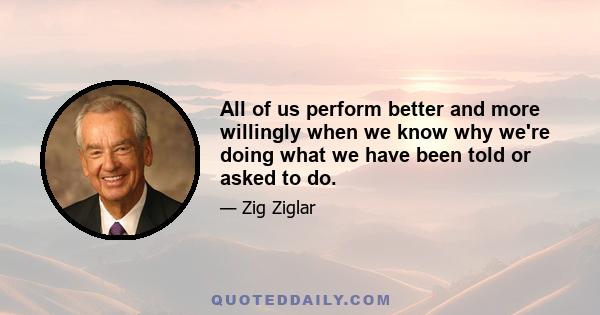 All of us perform better and more willingly when we know why we're doing what we have been told or asked to do.