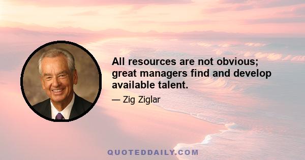 All resources are not obvious; great managers find and develop available talent.