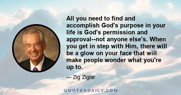 All you need to find and accomplish God's purpose in your life is God's permission and approval--not anyone else's. When you get in step with Him, there will be a glow on your face that will make people wonder what