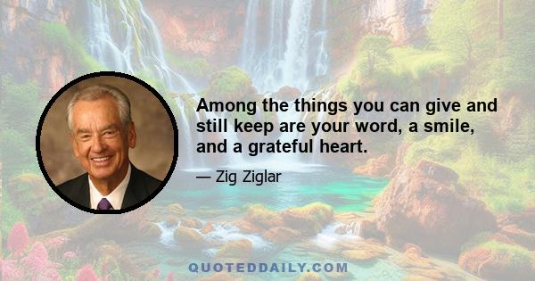 Among the things you can give and still keep are your word, a smile, and a grateful heart.