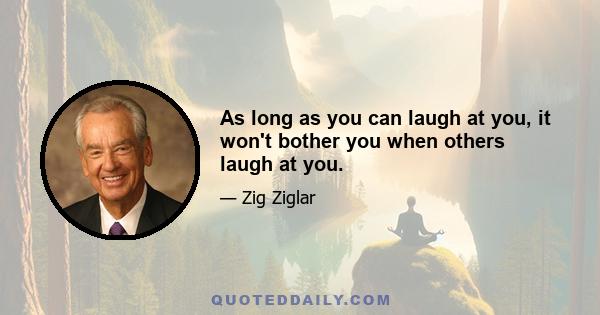 As long as you can laugh at you, it won't bother you when others laugh at you.