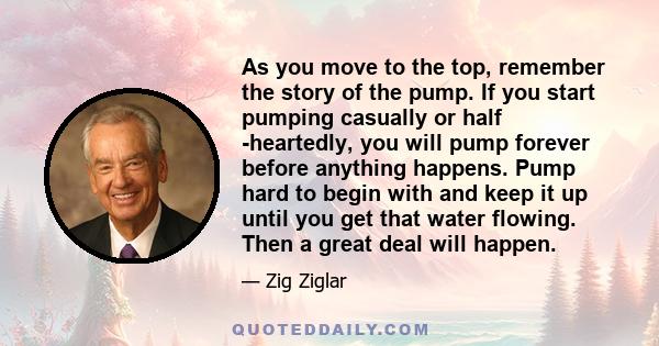 As you move to the top, remember the story of the pump. If you start pumping casually or half -heartedly, you will pump forever before anything happens. Pump hard to begin with and keep it up until you get that water