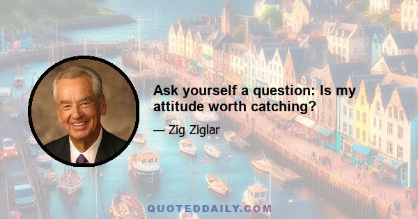 Ask yourself a question: Is my attitude worth catching?