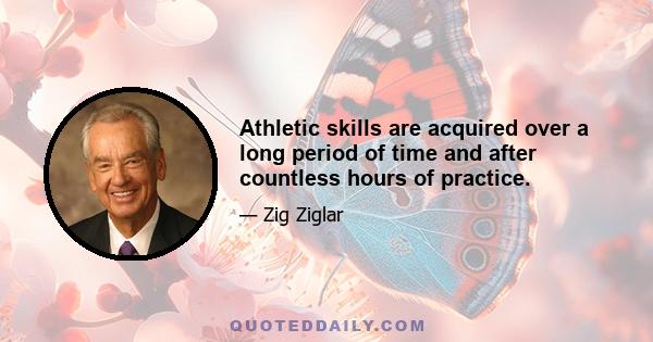 Athletic skills are acquired over a long period of time and after countless hours of practice.