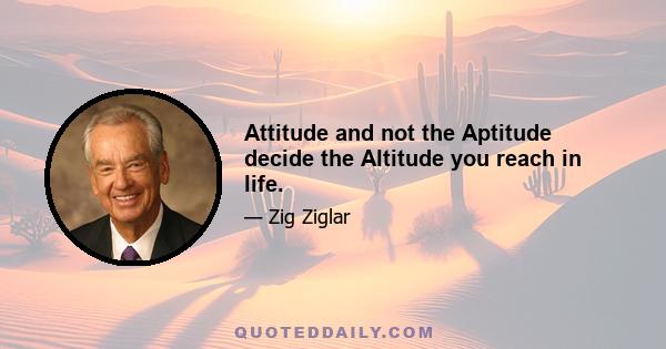 Attitude and not the Aptitude decide the Altitude you reach in life.