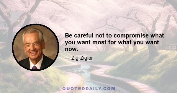 Be careful not to compromise what you want most for what you want now.