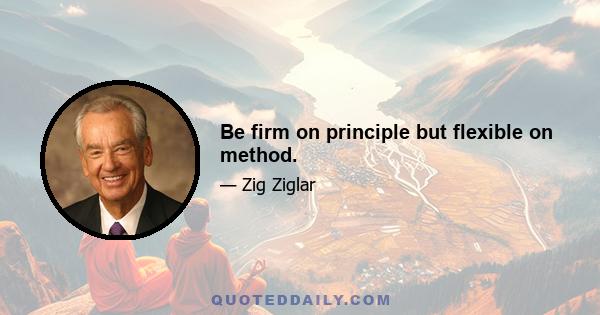 Be firm on principle but flexible on method.