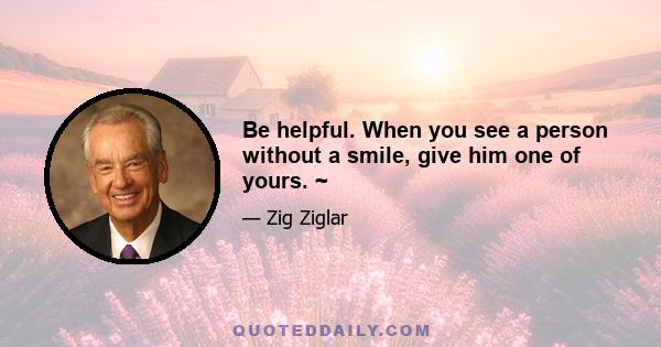 Be helpful. When you see a person without a smile, give him one of yours. ~