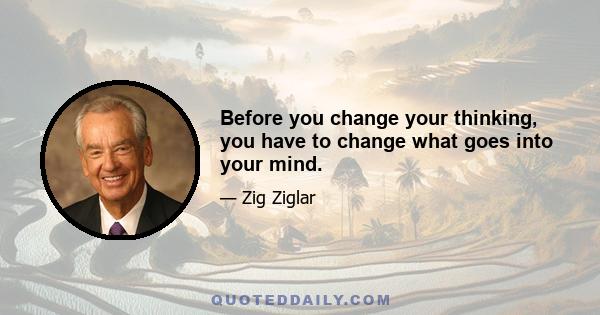 Before you change your thinking, you have to change what goes into your mind.