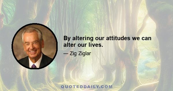 By altering our attitudes we can alter our lives.