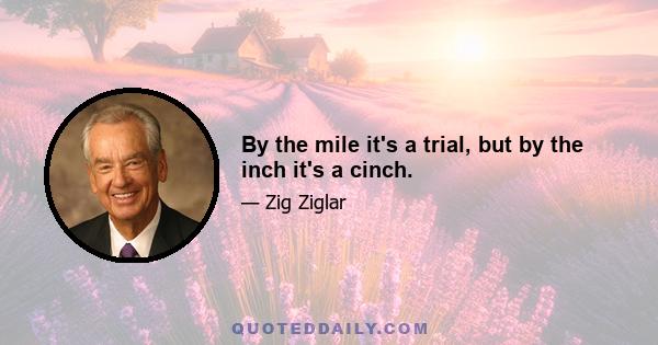 By the mile it's a trial, but by the inch it's a cinch.