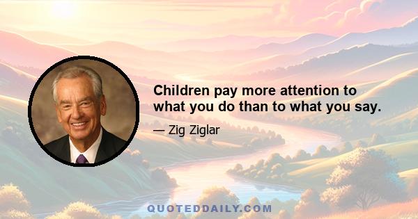 Children pay more attention to what you do than to what you say.