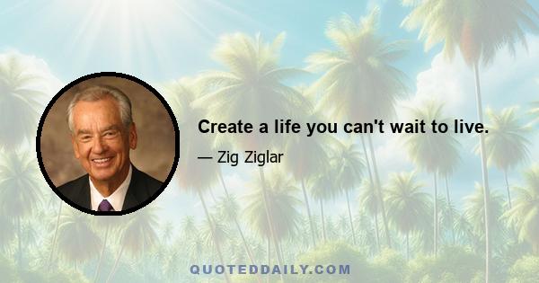 Create a life you can't wait to live.