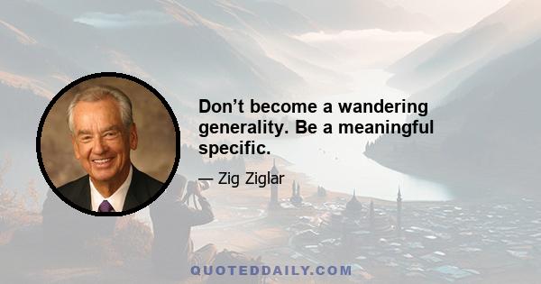 Don’t become a wandering generality. Be a meaningful specific.