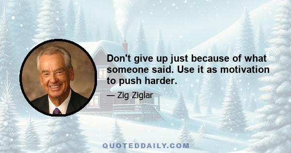 Don't give up just because of what someone said. Use it as motivation to push harder.