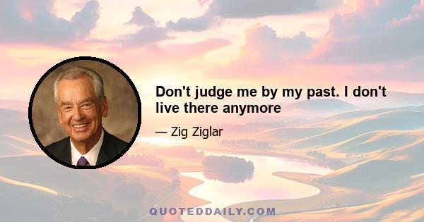 Don't judge me by my past. I don't live there anymore