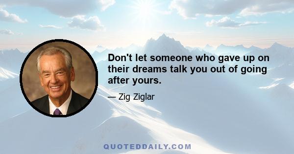 Don't let someone who gave up on their dreams talk you out of going after yours.