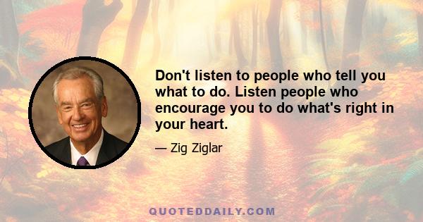 Don't listen to people who tell you what to do. Listen people who encourage you to do what's right in your heart.