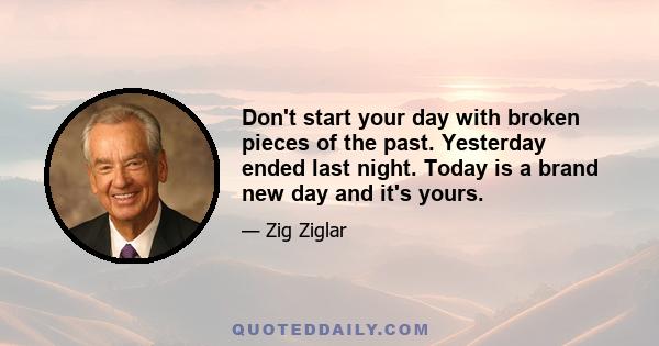 Don't start your day with broken pieces of the past. Yesterday ended last night. Today is a brand new day and it's yours.