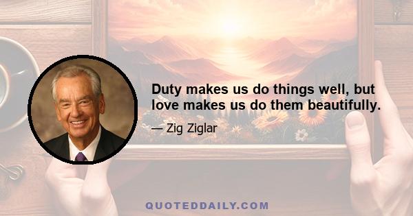 Duty makes us do things well, but love makes us do them beautifully.