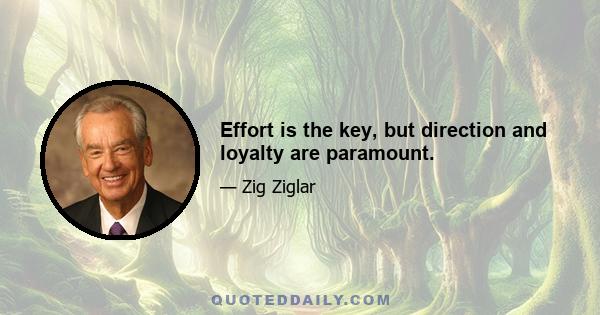 Effort is the key, but direction and loyalty are paramount.