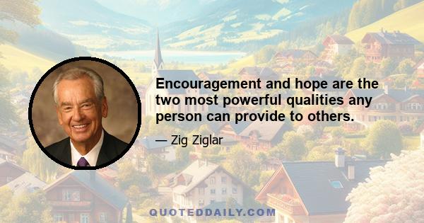 Encouragement and hope are the two most powerful qualities any person can provide to others.