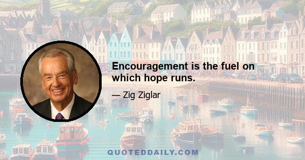 Encouragement is the fuel on which hope runs.