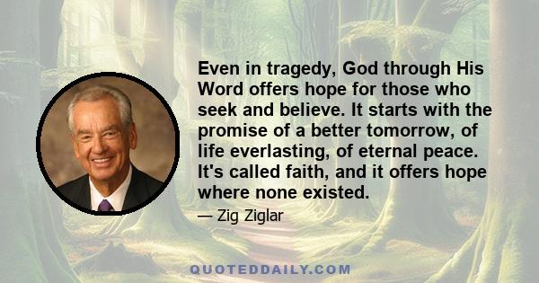 Even in tragedy, God through His Word offers hope for those who seek and believe. It starts with the promise of a better tomorrow, of life everlasting, of eternal peace. It's called faith, and it offers hope where none