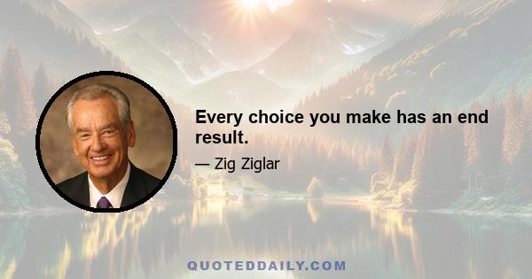 Every choice you make has an end result.