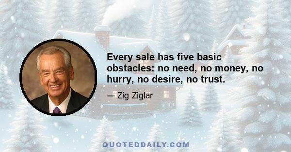 Every sale has five basic obstacles: no need, no money, no hurry, no desire, no trust.