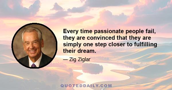 Every time passionate people fail, they are convinced that they are simply one step closer to fulfilling their dream.