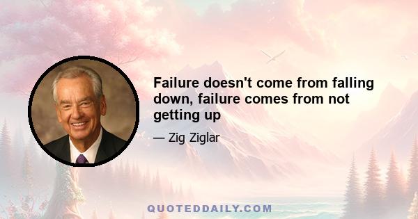 Failure doesn't come from falling down, failure comes from not getting up