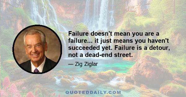 Failure doesn't mean you are a failure... it just means you haven't succeeded yet. Failure is a detour, not a dead-end street.