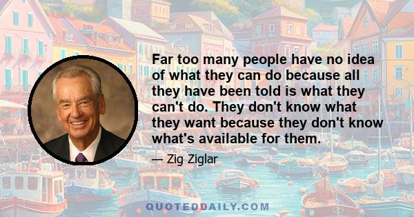 Far too many people have no idea of what they can do because all they have been told is what they can't do. They don't know what they want because they don't know what's available for them.