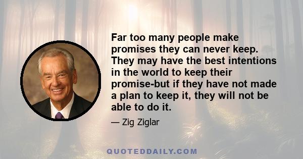 Far too many people make promises they can never keep. They may have the best intentions in the world to keep their promise-but if they have not made a plan to keep it, they will not be able to do it.