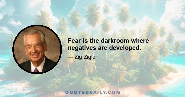 Fear is the darkroom where negatives are developed.