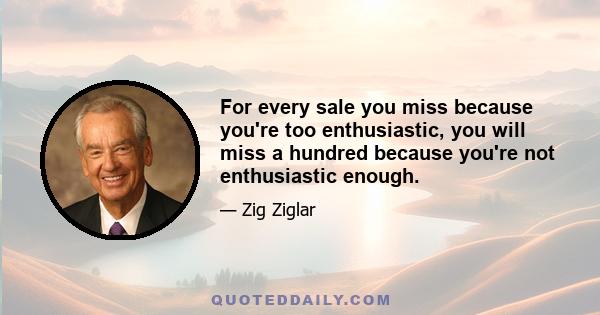 For every sale you miss because you're too enthusiastic, you will miss a hundred because you're not enthusiastic enough.