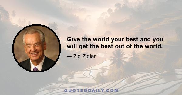 Give the world your best and you will get the best out of the world.