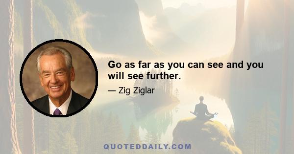 Go as far as you can see and you will see further.