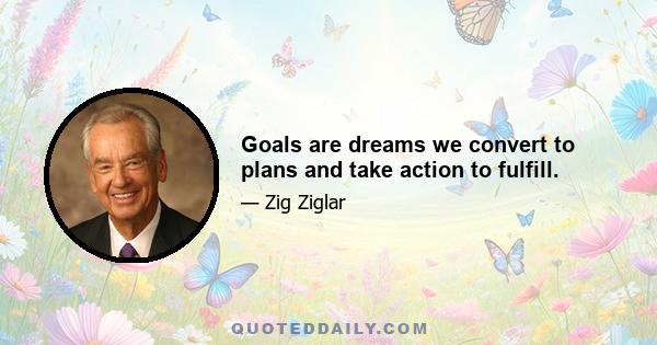 Goals are dreams we convert to plans and take action to fulfill.