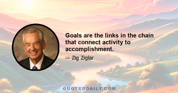 Goals are the links in the chain that connect activity to accomplishment.