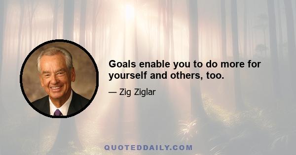 Goals enable you to do more for yourself and others, too.