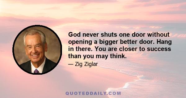 God never shuts one door without opening a bigger better door. Hang in there. You are closer to success than you may think.