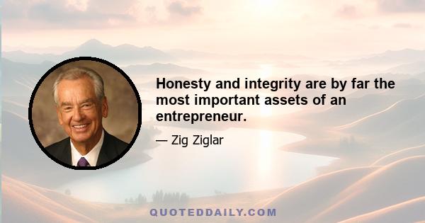 Honesty and integrity are by far the most important assets of an entrepreneur.