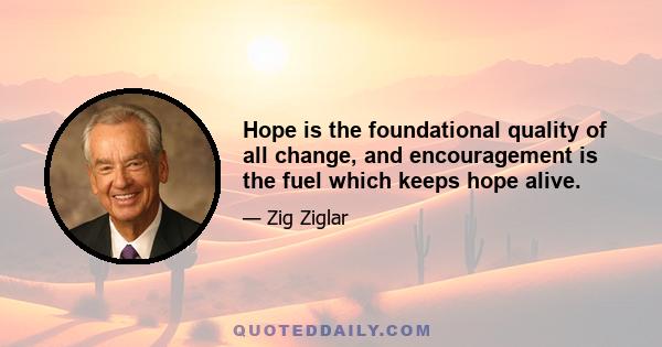 Hope is the foundational quality of all change, and encouragement is the fuel which keeps hope alive.