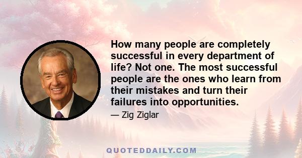 How many people are completely successful in every department of life? Not one. The most successful people are the ones who learn from their mistakes and turn their failures into opportunities.