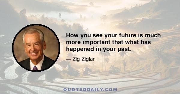 How you see your future is much more important that what has happened in your past.